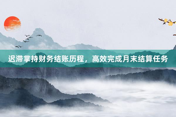 迟滞掌持财务结账历程，高效完成月末结算任务