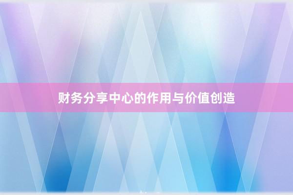 财务分享中心的作用与价值创造